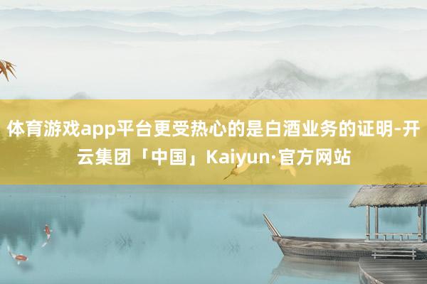 体育游戏app平台更受热心的是白酒业务的证明-开云集团「中国