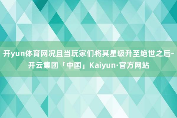 开yun体育网况且当玩家们将其星级升至绝世之后-开云集团「中