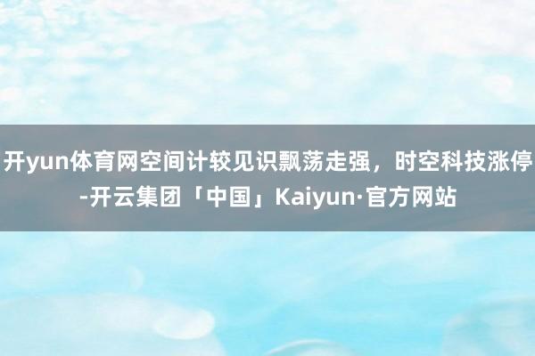 开yun体育网空间计较见识飘荡走强，时空科技涨停-开云集团「