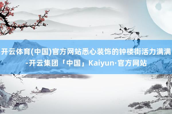 开云体育(中国)官方网站悉心装饰的钟楼街活力满满-开云集团「