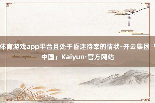 体育游戏app平台且处于昏迷待宰的情状-开云集团「中国」Ka