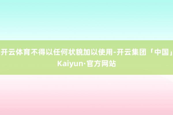 开云体育不得以任何状貌加以使用-开云集团「中国」Kaiyun