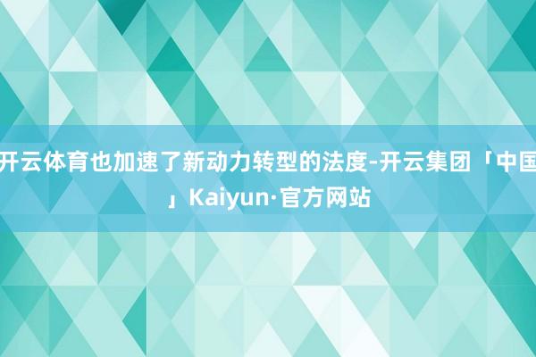 开云体育也加速了新动力转型的法度-开云集团「中国」Kaiyu