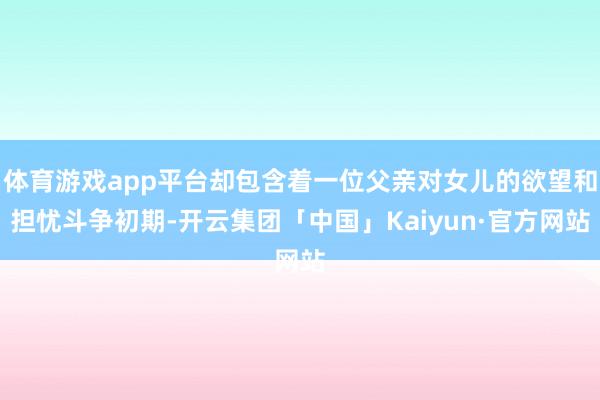 体育游戏app平台却包含着一位父亲对女儿的欲望和担忧斗争初期