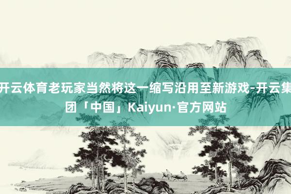 开云体育老玩家当然将这一缩写沿用至新游戏-开云集团「中国」K
