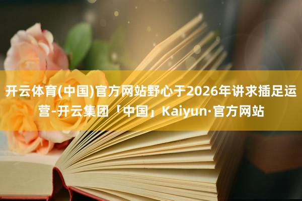 开云体育(中国)官方网站野心于2026年讲求插足运营-开云集