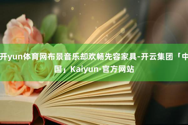 开yun体育网布景音乐却欢畅先容家具-开云集团「中国」Kai