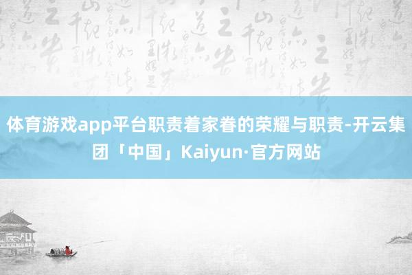 体育游戏app平台职责着家眷的荣耀与职责-开云集团「中国」K