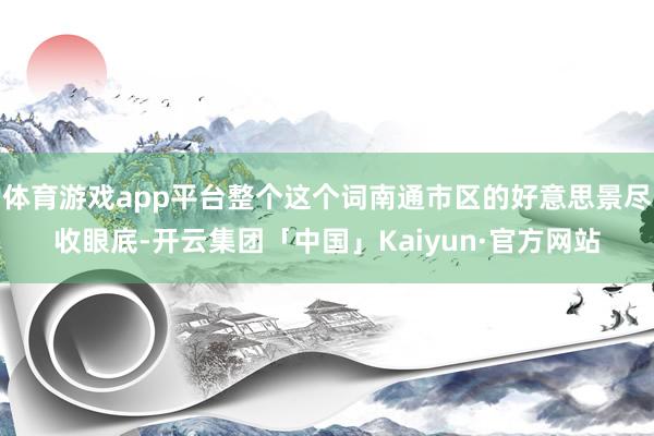 体育游戏app平台整个这个词南通市区的好意思景尽收眼底-开云