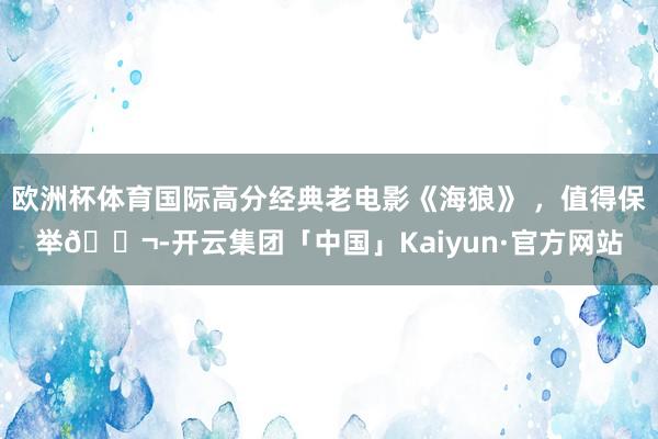 欧洲杯体育国际高分经典老电影《海狼》 ，值得保举🎬-开云集团