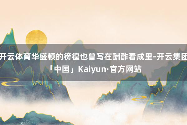 开云体育华盛顿的徬徨也曾写在酬酢看成里-开云集团「中国」Ka