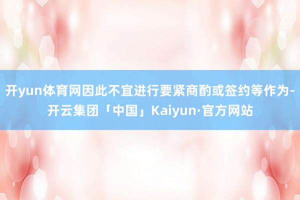 开yun体育网因此不宜进行要紧商酌或签约等作为-开云集团「中