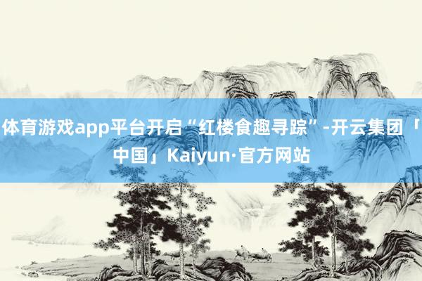 体育游戏app平台开启“红楼食趣寻踪”-开云集团「中国」Ka