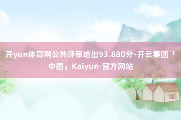 开yun体育网公共评审给出93.880分-开云集团「中国」K