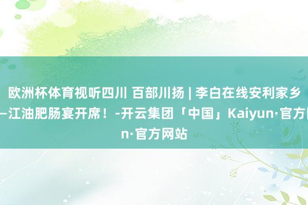欧洲杯体育视听四川 百部川扬 | 李白在线安利家乡味——江油