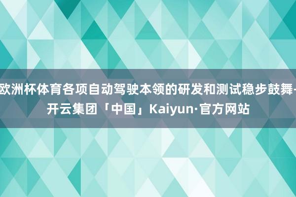 欧洲杯体育各项自动驾驶本领的研发和测试稳步鼓舞-开云集团「中