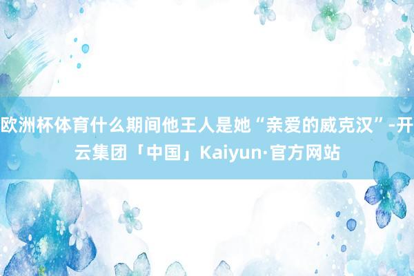 欧洲杯体育什么期间他王人是她“亲爱的威克汉”-开云集团「中国