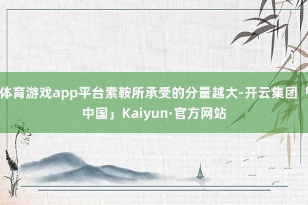 体育游戏app平台索鞍所承受的分量越大-开云集团「中国」Ka