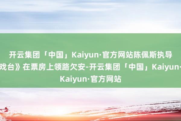 开云集团「中国」Kaiyun·官方网站陈佩斯执导的电影《戏台