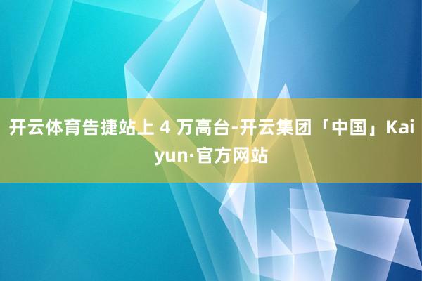 开云体育告捷站上 4 万高台-开云集团「中国」Kaiyun·