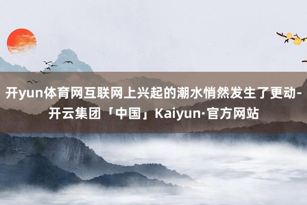 开yun体育网互联网上兴起的潮水悄然发生了更动-开云集团「中