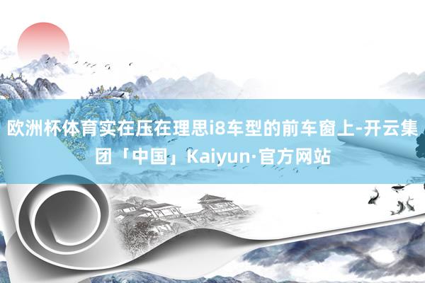 欧洲杯体育实在压在理思i8车型的前车窗上-开云集团「中国」K