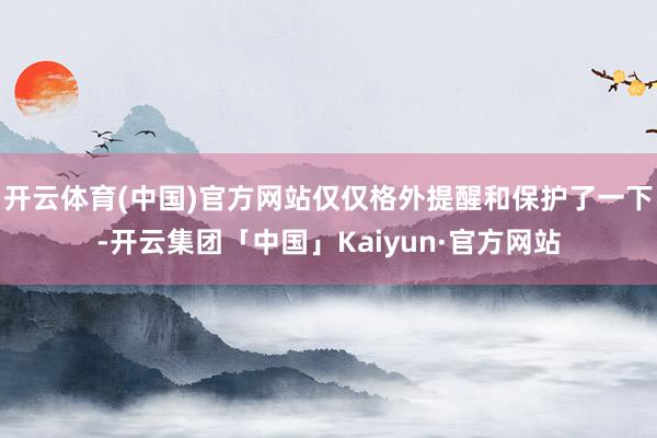 开云体育(中国)官方网站仅仅格外提醒和保护了一下-开云集团「