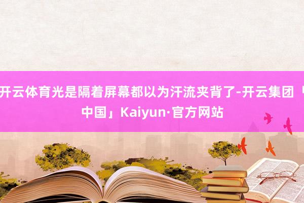 开云体育光是隔着屏幕都以为汗流夹背了-开云集团「中国」Kai