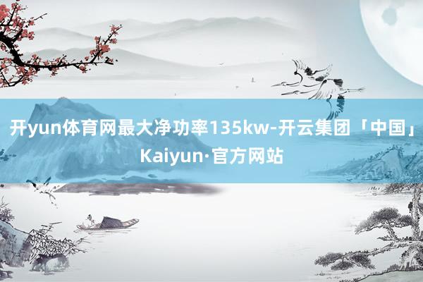 开yun体育网最大净功率135kw-开云集团「中国」Kaiy
