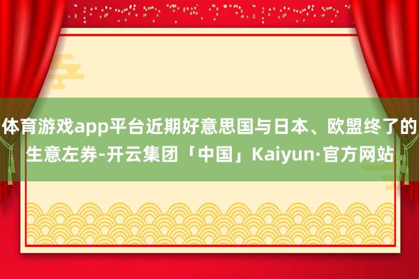 体育游戏app平台近期好意思国与日本、欧盟终了的生意左券-开