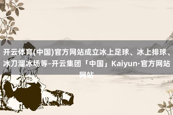 开云体育(中国)官方网站成立冰上足球、冰上排球、冰刀溜冰场等
