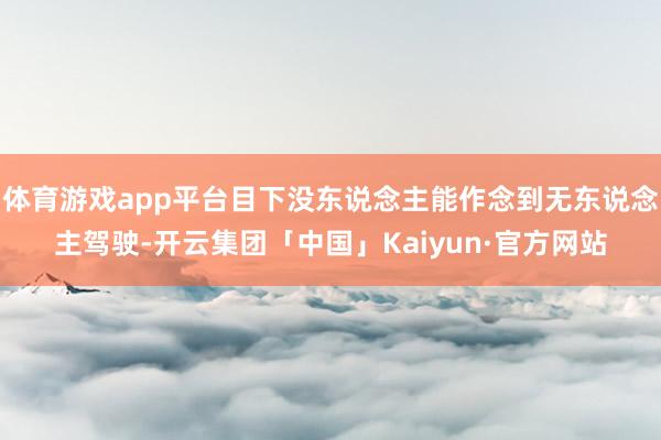 体育游戏app平台目下没东说念主能作念到无东说念主驾驶-开云
