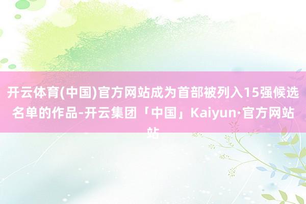 开云体育(中国)官方网站成为首部被列入15强候选名单的作品-