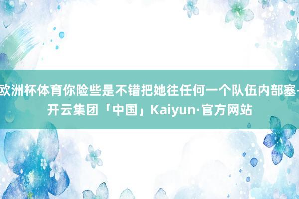欧洲杯体育你险些是不错把她往任何一个队伍内部塞-开云集团「中