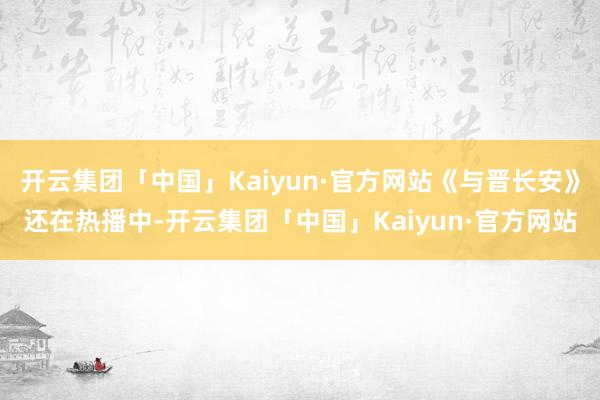 开云集团「中国」Kaiyun·官方网站《与晋长安》还在热播中