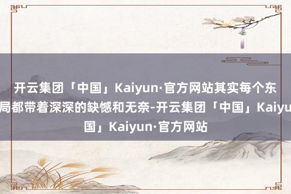 开云集团「中国」Kaiyun·官方网站其实每个东说念主的结局