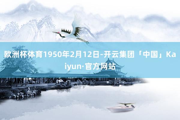 欧洲杯体育1950年2月12日-开云集团「中国」Kaiyun