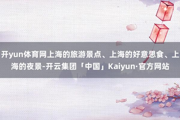 开yun体育网上海的旅游景点、上海的好意思食、上海的夜景-开