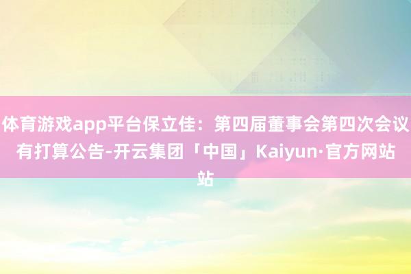 体育游戏app平台保立佳：第四届董事会第四次会议有打算公告-