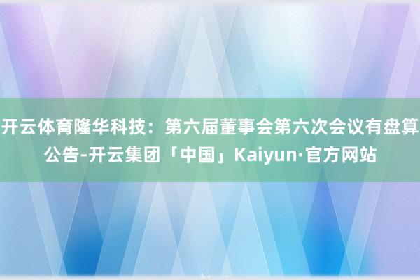 开云体育隆华科技：第六届董事会第六次会议有盘算公告-开云集团