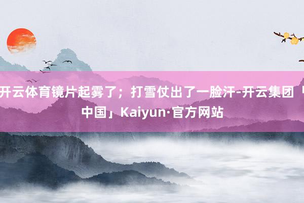开云体育镜片起雾了；打雪仗出了一脸汗-开云集团「中国」Kai