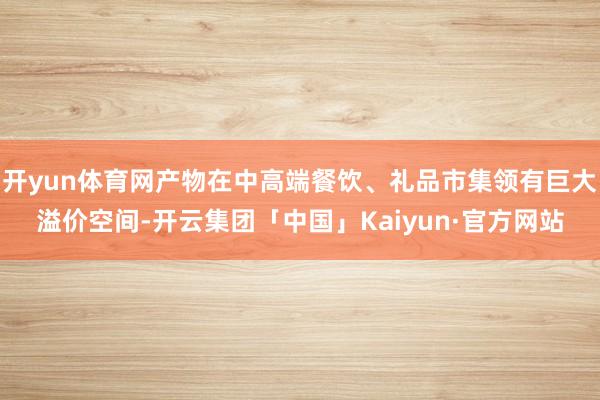 开yun体育网产物在中高端餐饮、礼品市集领有巨大溢价空间-开