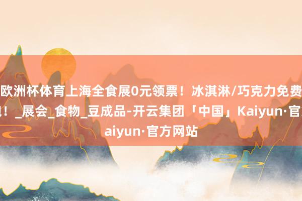 欧洲杯体育上海全食展0元领票！冰淇淋/巧克力免费吃到饱！_展