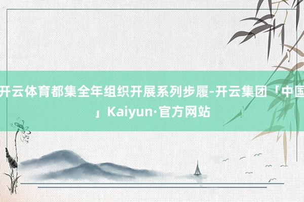 开云体育都集全年组织开展系列步履-开云集团「中国」Kaiyu