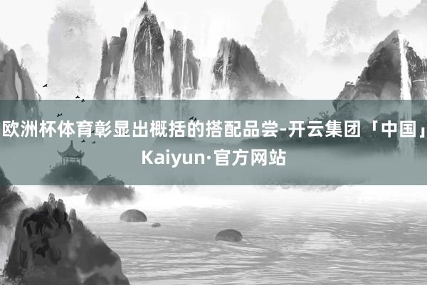 欧洲杯体育彰显出概括的搭配品尝-开云集团「中国」Kaiyun