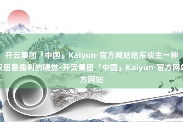 开云集团「中国」Kaiyun·官方网站给东谈主一种只留意盈利
