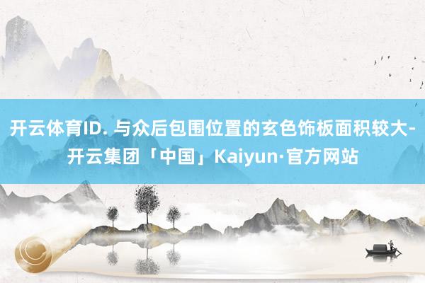 开云体育ID. 与众后包围位置的玄色饰板面积较大-开云集团「