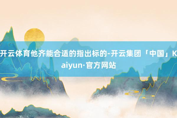 开云体育他齐能合适的指出标的-开云集团「中国」Kaiyun·
