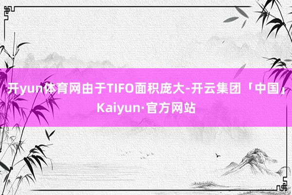开yun体育网由于TIFO面积庞大-开云集团「中国」Kaiy