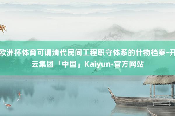 欧洲杯体育可谓清代民间工程职守体系的什物档案-开云集团「中国